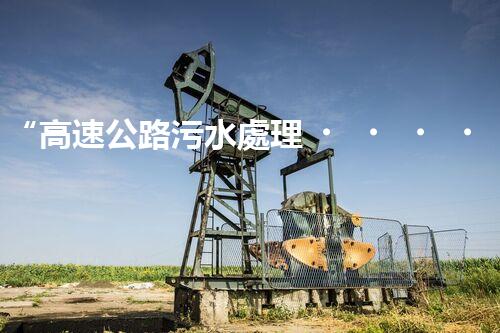 “高速公路污水處理，綠色出行新篇章”